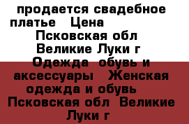 продается свадебное платье › Цена ­ 5000-6000 - Псковская обл., Великие Луки г. Одежда, обувь и аксессуары » Женская одежда и обувь   . Псковская обл.,Великие Луки г.